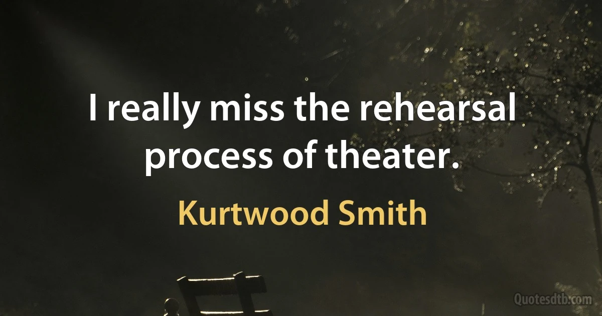 I really miss the rehearsal process of theater. (Kurtwood Smith)