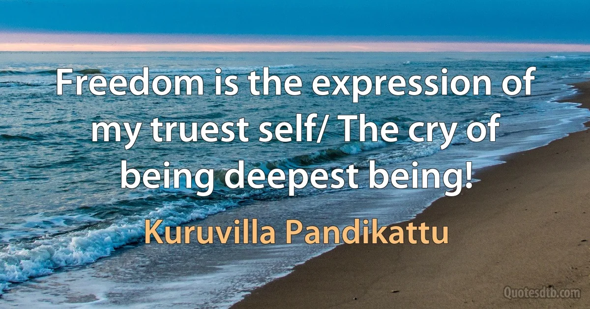 Freedom is the expression of my truest self/ The cry of being deepest being! (Kuruvilla Pandikattu)