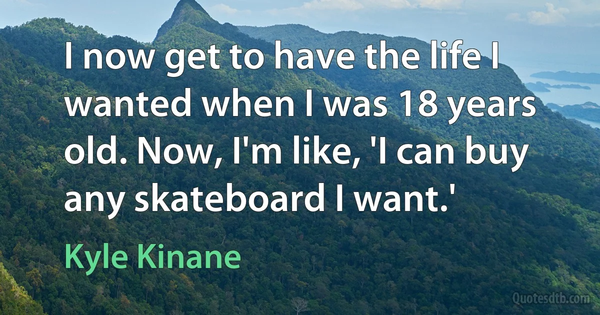 I now get to have the life I wanted when I was 18 years old. Now, I'm like, 'I can buy any skateboard I want.' (Kyle Kinane)