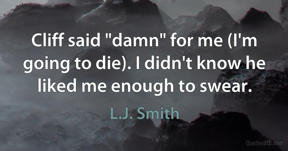 Cliff said "damn" for me (I'm going to die). I didn't know he liked me enough to swear. (L.J. Smith)