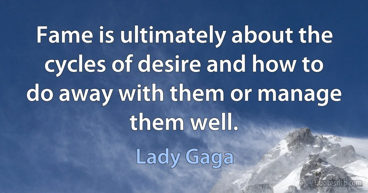 Fame is ultimately about the cycles of desire and how to do away with them or manage them well. (Lady Gaga)