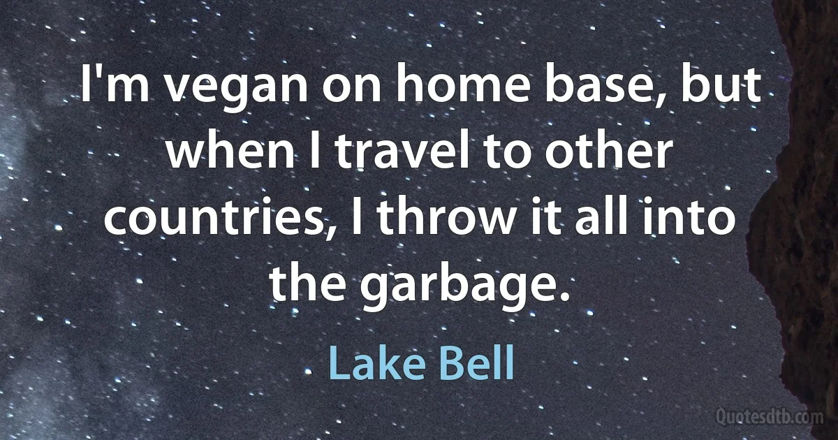 I'm vegan on home base, but when I travel to other countries, I throw it all into the garbage. (Lake Bell)