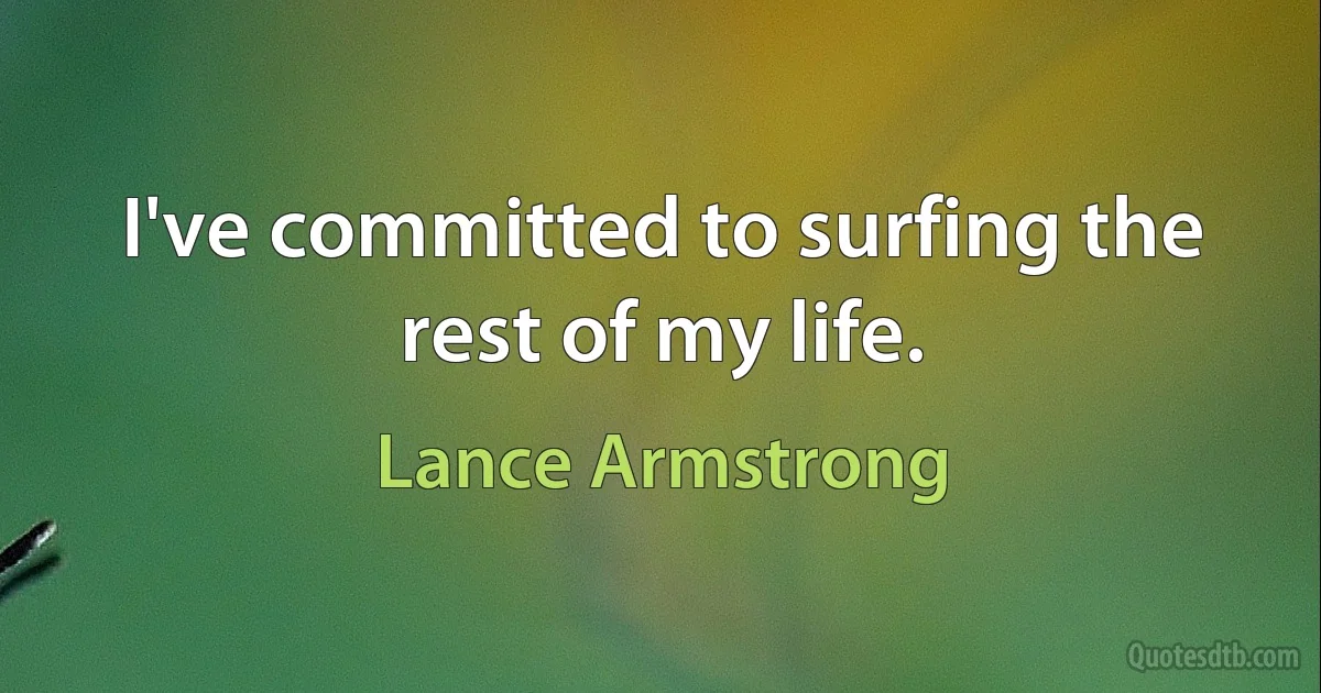 I've committed to surfing the rest of my life. (Lance Armstrong)