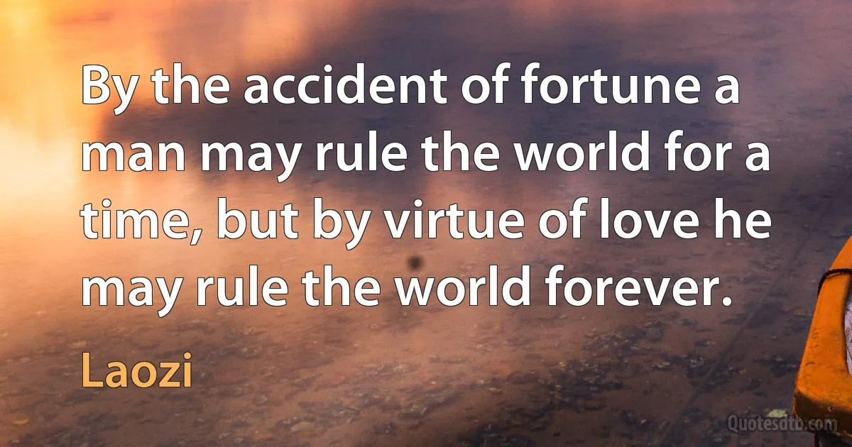 By the accident of fortune a man may rule the world for a time, but by virtue of love he may rule the world forever. (Laozi)