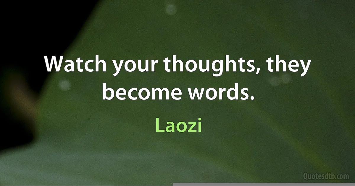 Watch your thoughts, they become words. (Laozi)