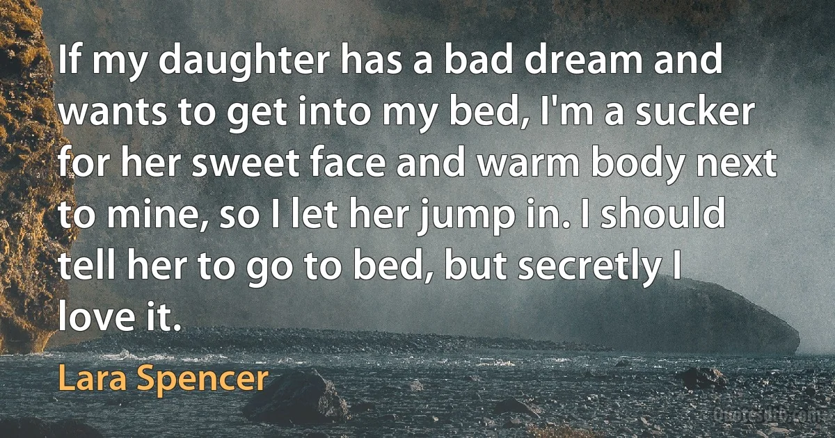 If my daughter has a bad dream and wants to get into my bed, I'm a sucker for her sweet face and warm body next to mine, so I let her jump in. I should tell her to go to bed, but secretly I love it. (Lara Spencer)