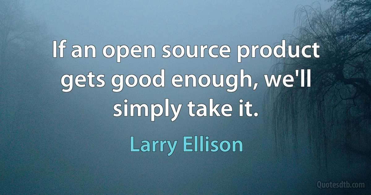 If an open source product gets good enough, we'll simply take it. (Larry Ellison)