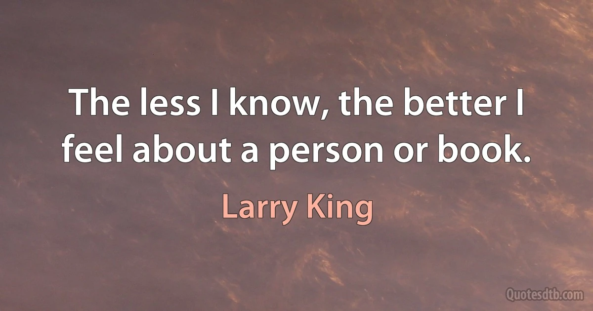 The less I know, the better I feel about a person or book. (Larry King)