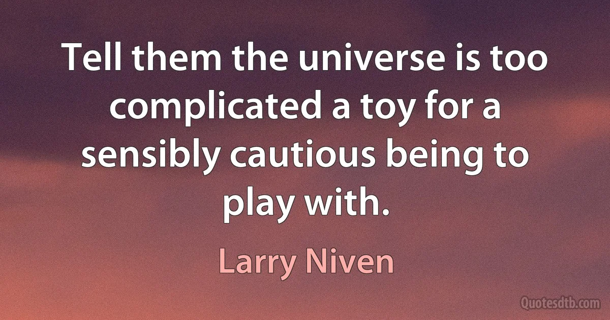 Tell them the universe is too complicated a toy for a sensibly cautious being to play with. (Larry Niven)