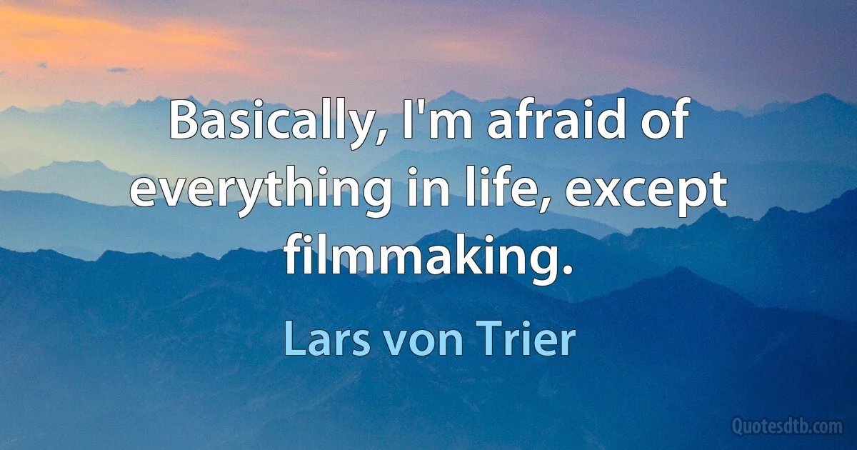 Basically, I'm afraid of everything in life, except filmmaking. (Lars von Trier)