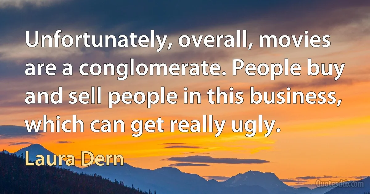 Unfortunately, overall, movies are a conglomerate. People buy and sell people in this business, which can get really ugly. (Laura Dern)