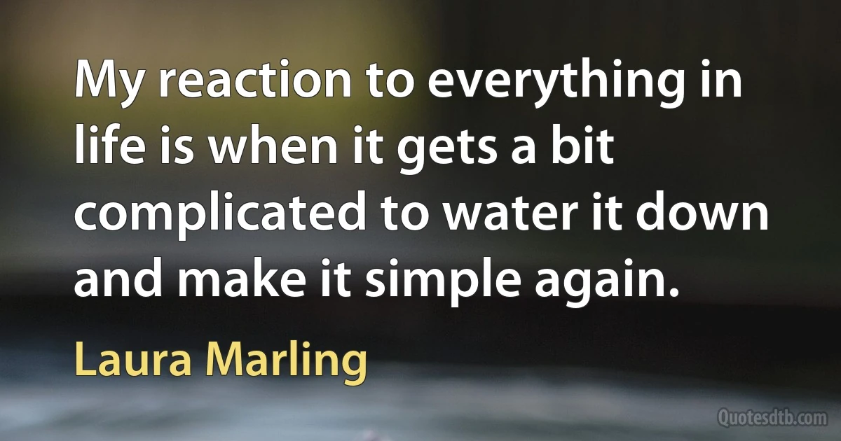 My reaction to everything in life is when it gets a bit complicated to water it down and make it simple again. (Laura Marling)