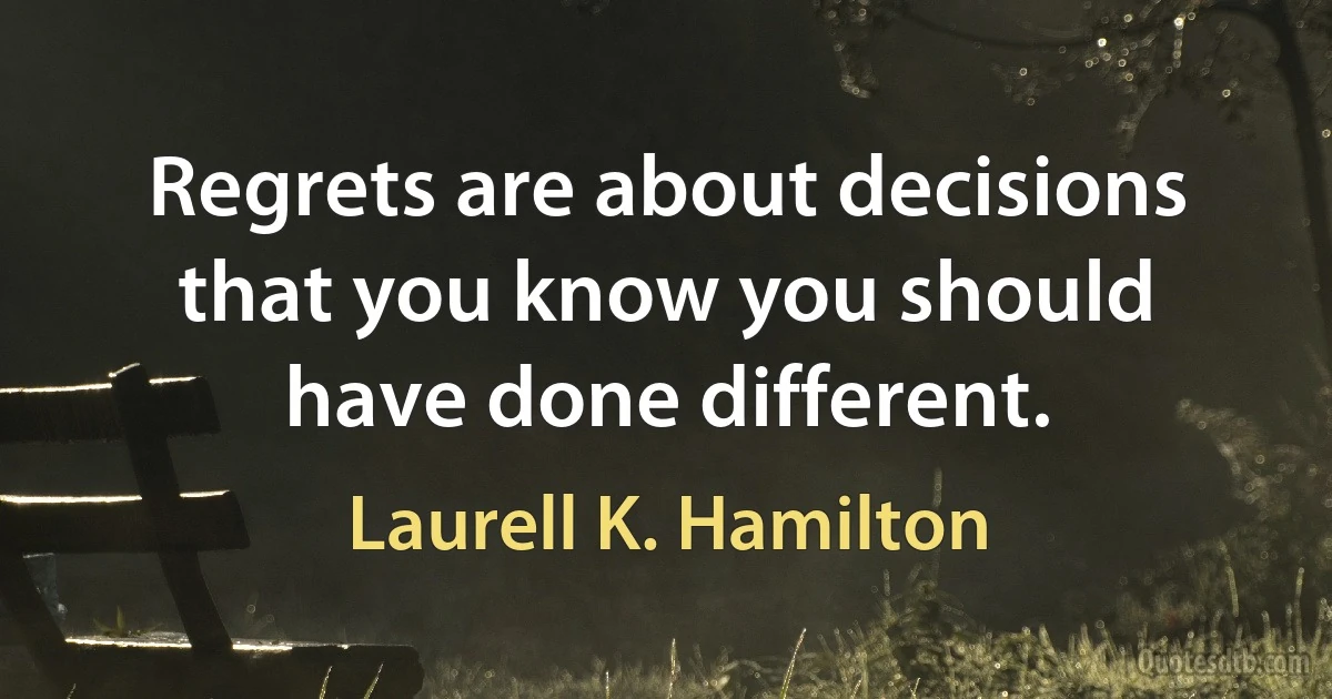 Regrets are about decisions that you know you should have done different. (Laurell K. Hamilton)