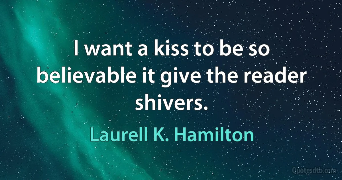 I want a kiss to be so believable it give the reader shivers. (Laurell K. Hamilton)