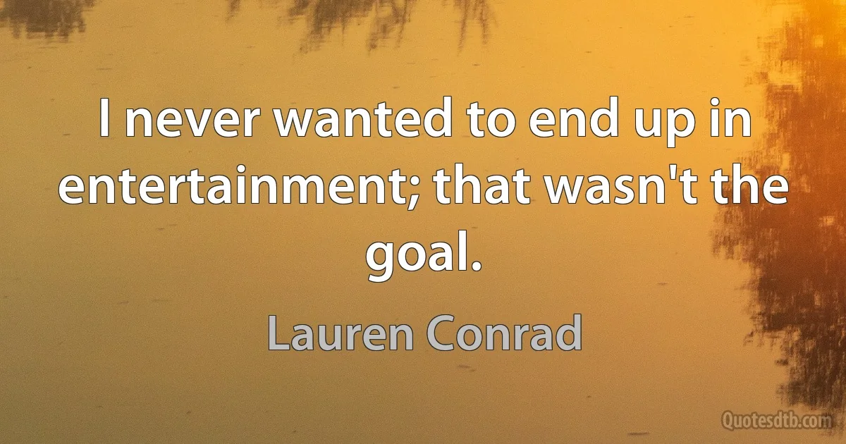 I never wanted to end up in entertainment; that wasn't the goal. (Lauren Conrad)