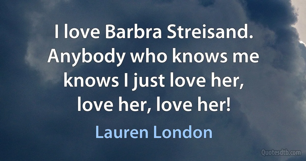 I love Barbra Streisand. Anybody who knows me knows I just love her, love her, love her! (Lauren London)