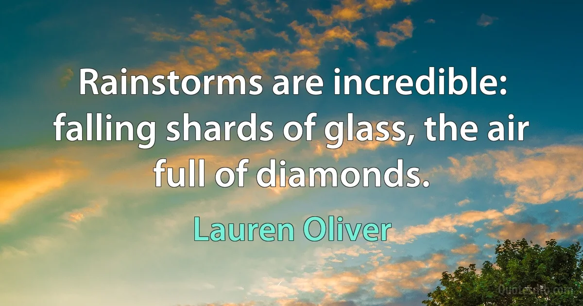 Rainstorms are incredible: falling shards of glass, the air full of diamonds. (Lauren Oliver)