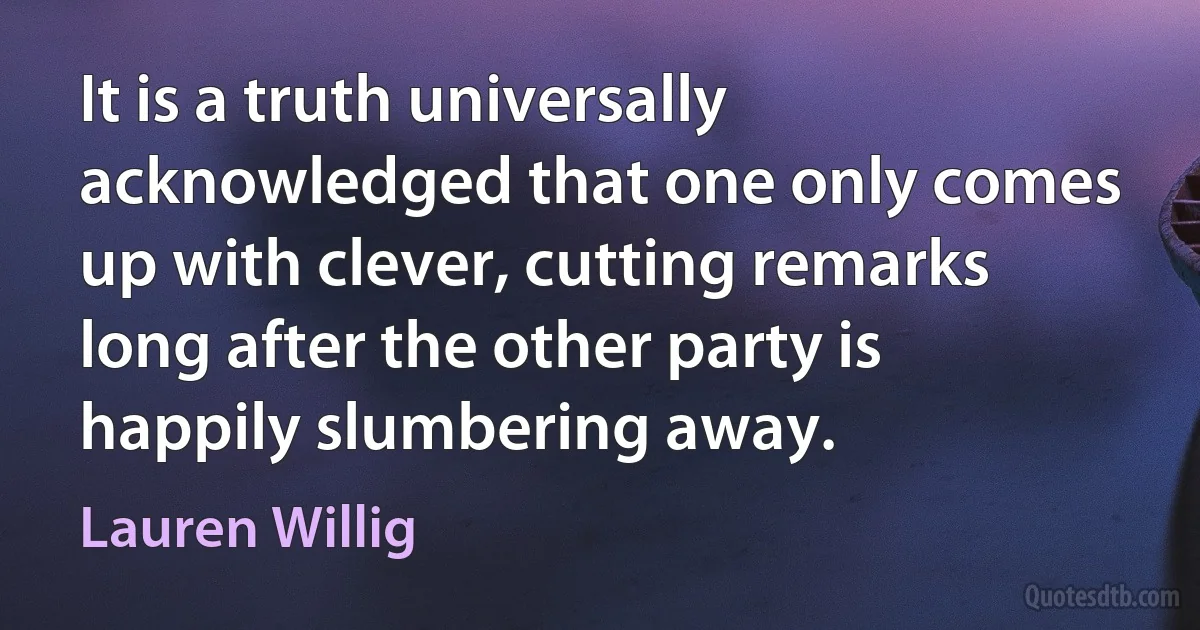 It is a truth universally acknowledged that one only comes up with clever, cutting remarks long after the other party is happily slumbering away. (Lauren Willig)