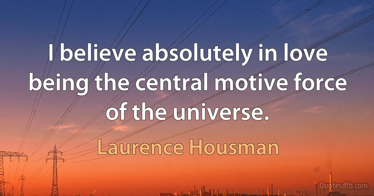 I believe absolutely in love being the central motive force of the universe. (Laurence Housman)