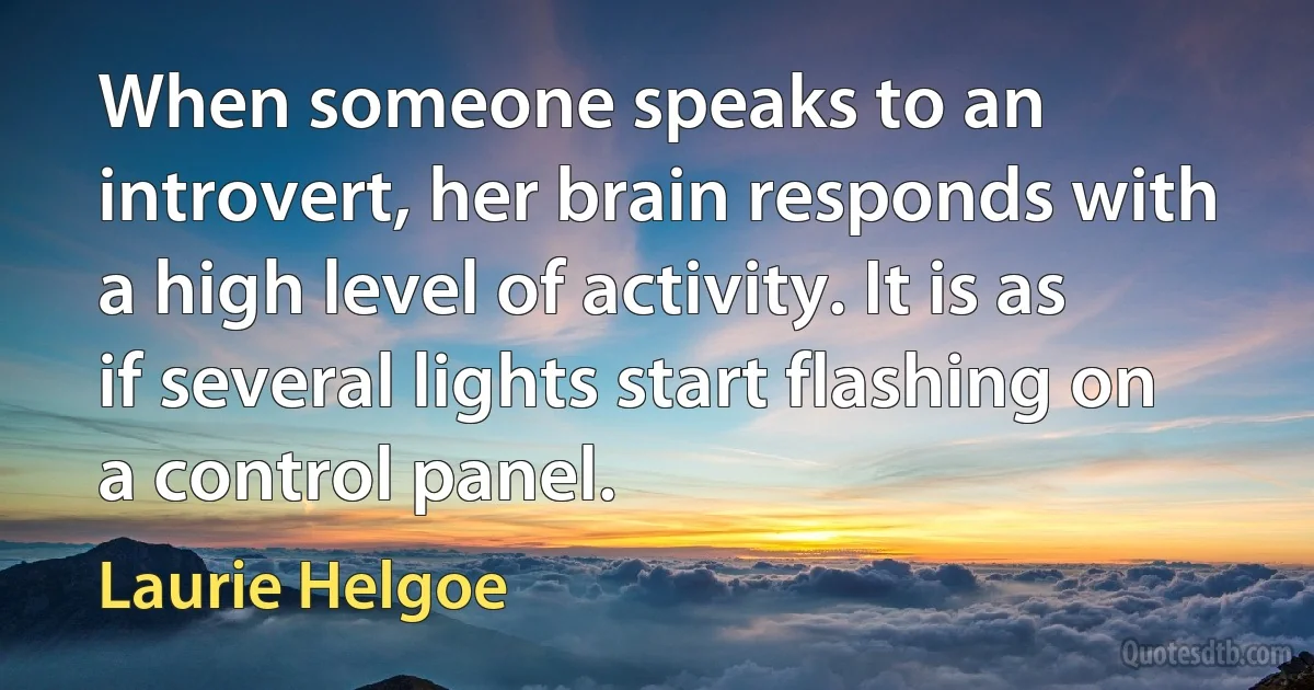 When someone speaks to an introvert, her brain responds with a high level of activity. It is as if several lights start flashing on a control panel. (Laurie Helgoe)