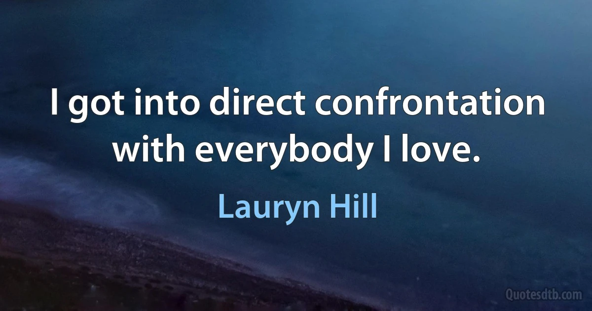 I got into direct confrontation with everybody I love. (Lauryn Hill)