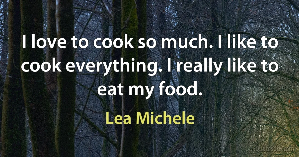 I love to cook so much. I like to cook everything. I really like to eat my food. (Lea Michele)