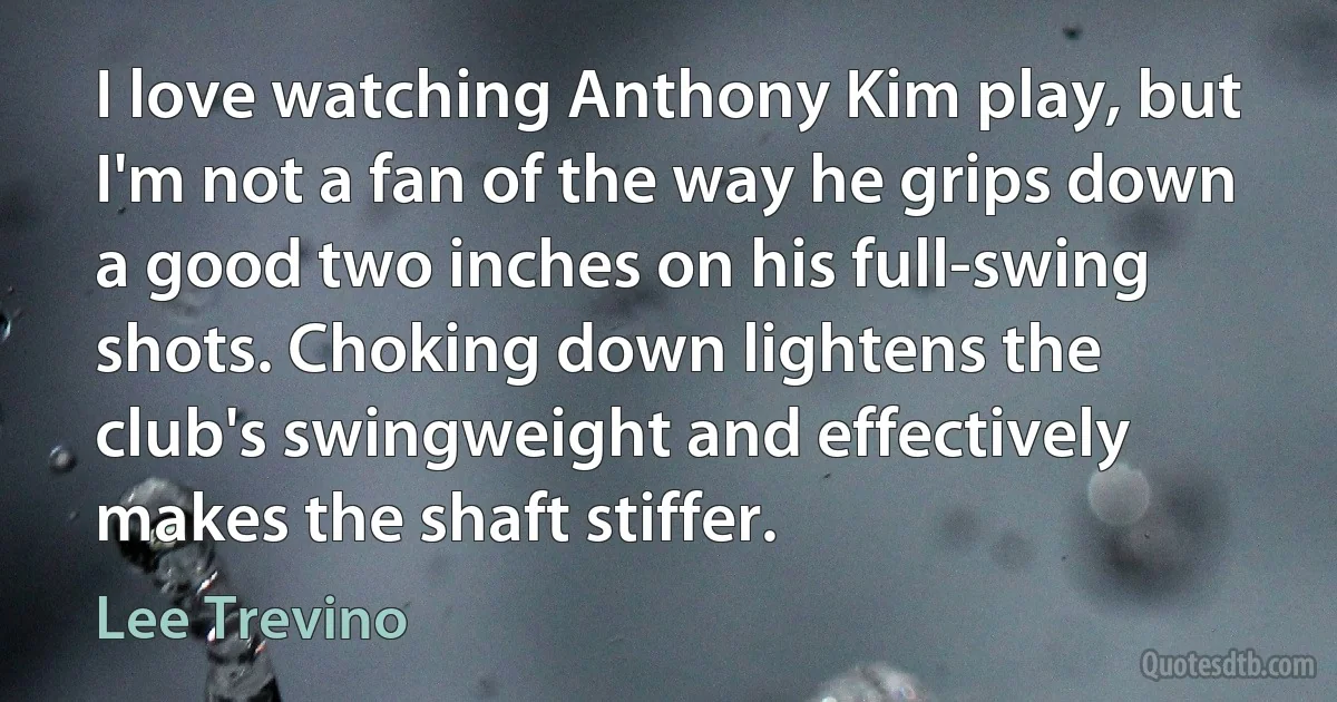 I love watching Anthony Kim play, but I'm not a fan of the way he grips down a good two inches on his full-swing shots. Choking down lightens the club's swingweight and effectively makes the shaft stiffer. (Lee Trevino)