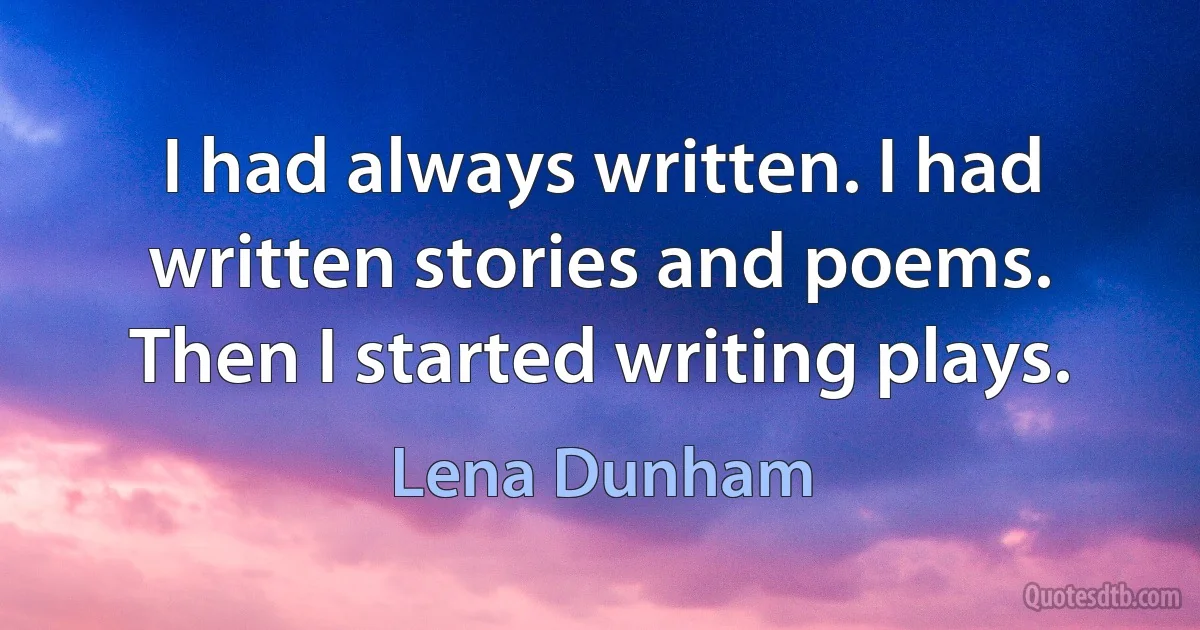 I had always written. I had written stories and poems. Then I started writing plays. (Lena Dunham)