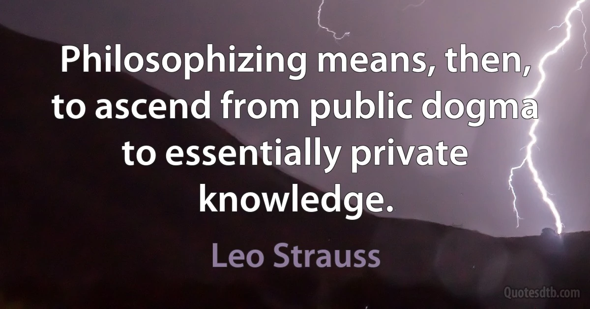 Philosophizing means, then, to ascend from public dogma to essentially private knowledge. (Leo Strauss)