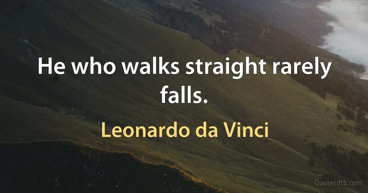 He who walks straight rarely falls. (Leonardo da Vinci)