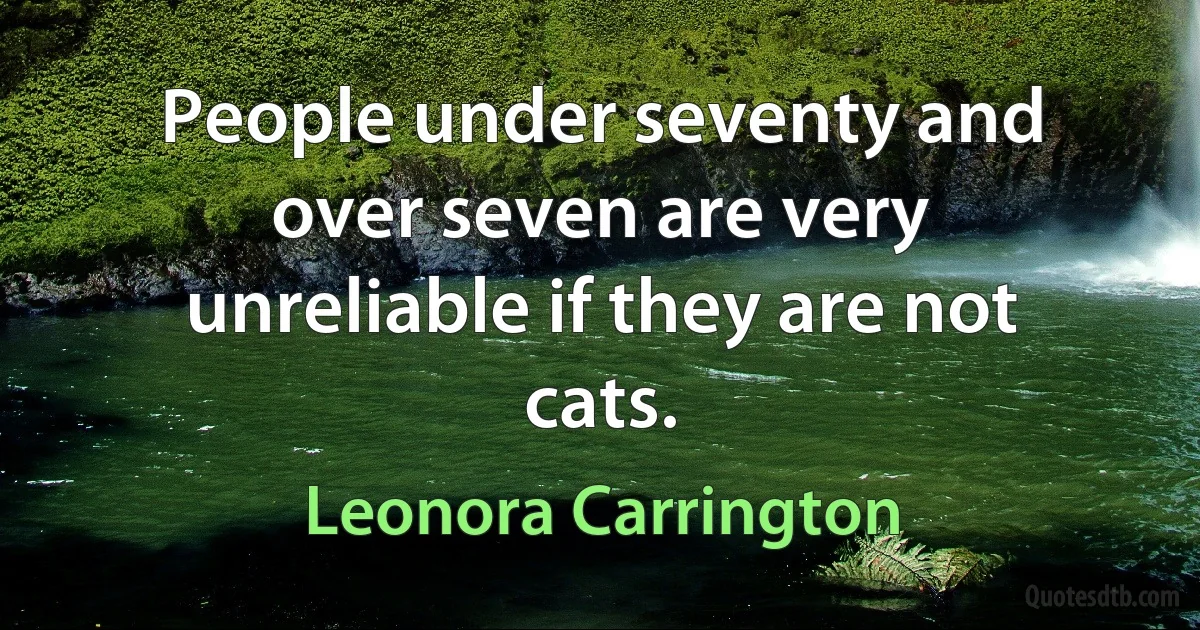 People under seventy and over seven are very unreliable if they are not cats. (Leonora Carrington)