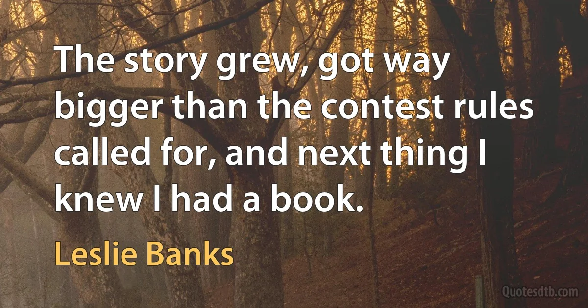 The story grew, got way bigger than the contest rules called for, and next thing I knew I had a book. (Leslie Banks)