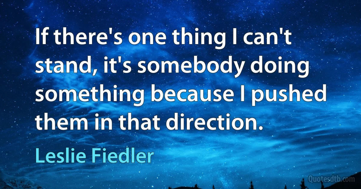 If there's one thing I can't stand, it's somebody doing something because I pushed them in that direction. (Leslie Fiedler)