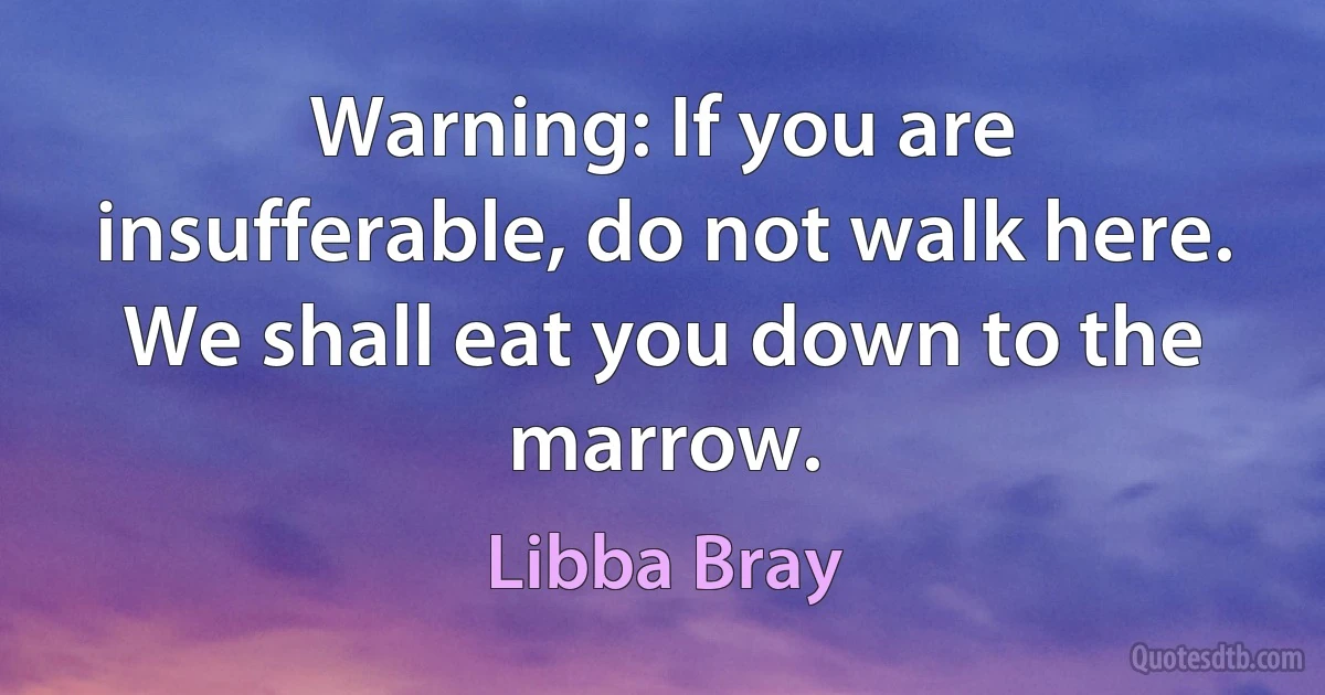 Warning: If you are insufferable, do not walk here. We shall eat you down to the marrow. (Libba Bray)