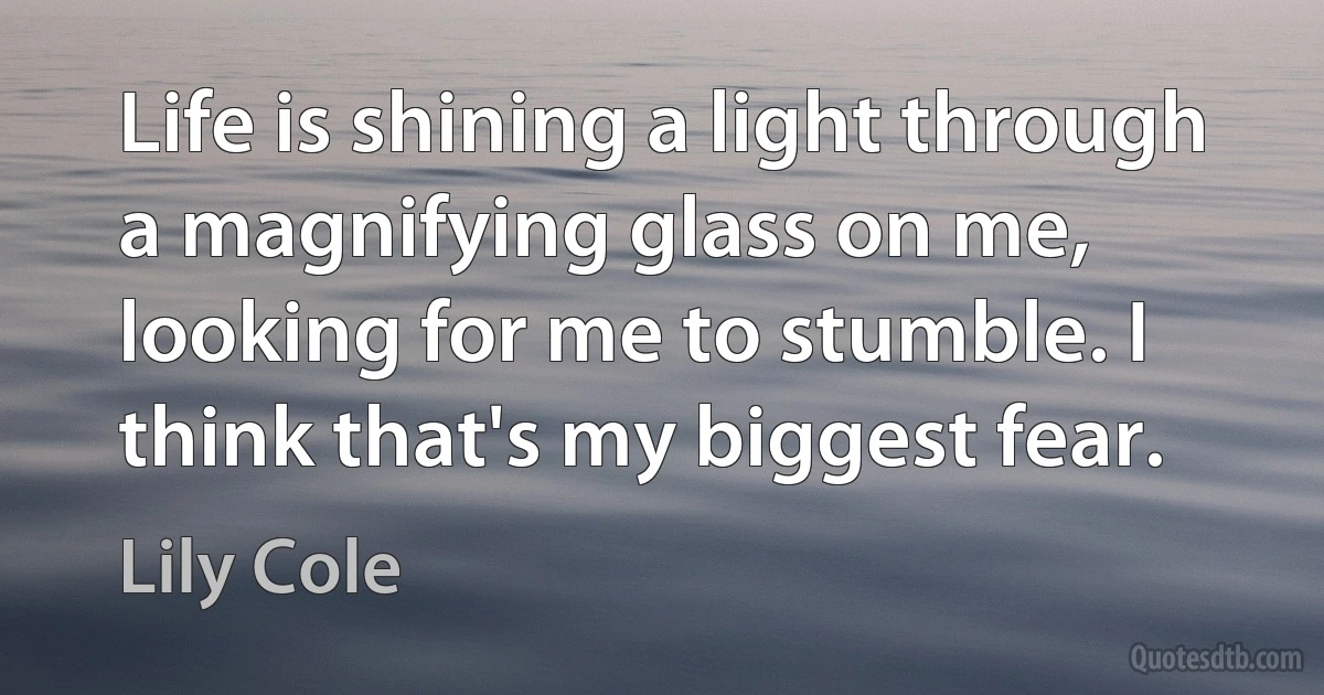 Life is shining a light through a magnifying glass on me, looking for me to stumble. I think that's my biggest fear. (Lily Cole)