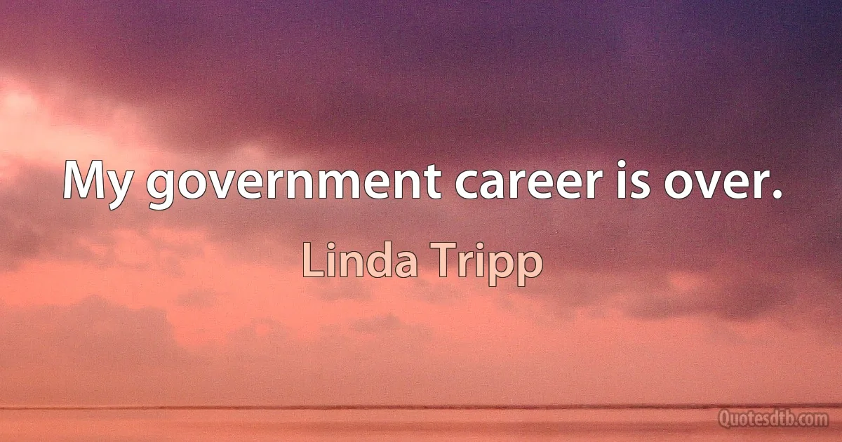 My government career is over. (Linda Tripp)