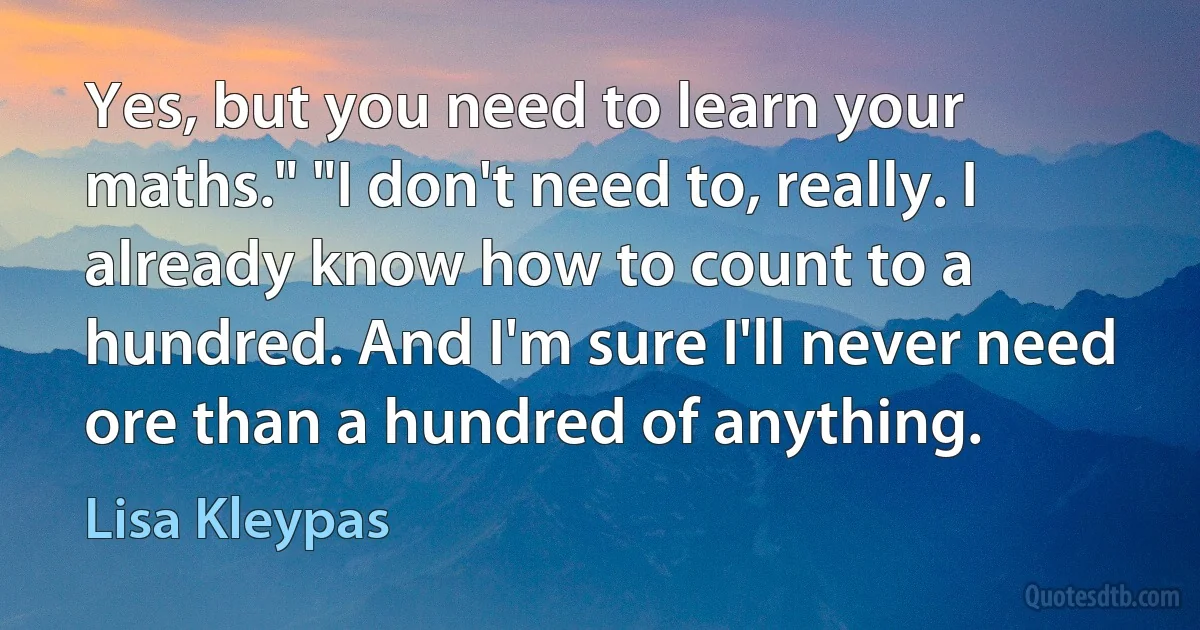 Yes, but you need to learn your maths." "I don't need to, really. I already know how to count to a hundred. And I'm sure I'll never need ore than a hundred of anything. (Lisa Kleypas)