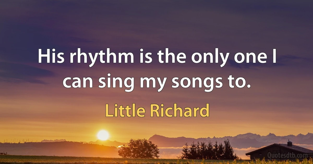 His rhythm is the only one I can sing my songs to. (Little Richard)