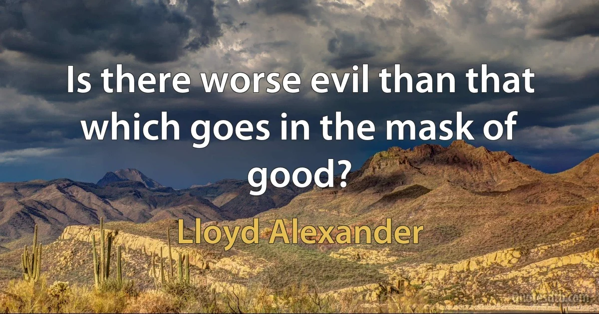 Is there worse evil than that which goes in the mask of good? (Lloyd Alexander)