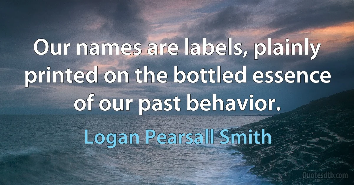 Our names are labels, plainly printed on the bottled essence of our past behavior. (Logan Pearsall Smith)