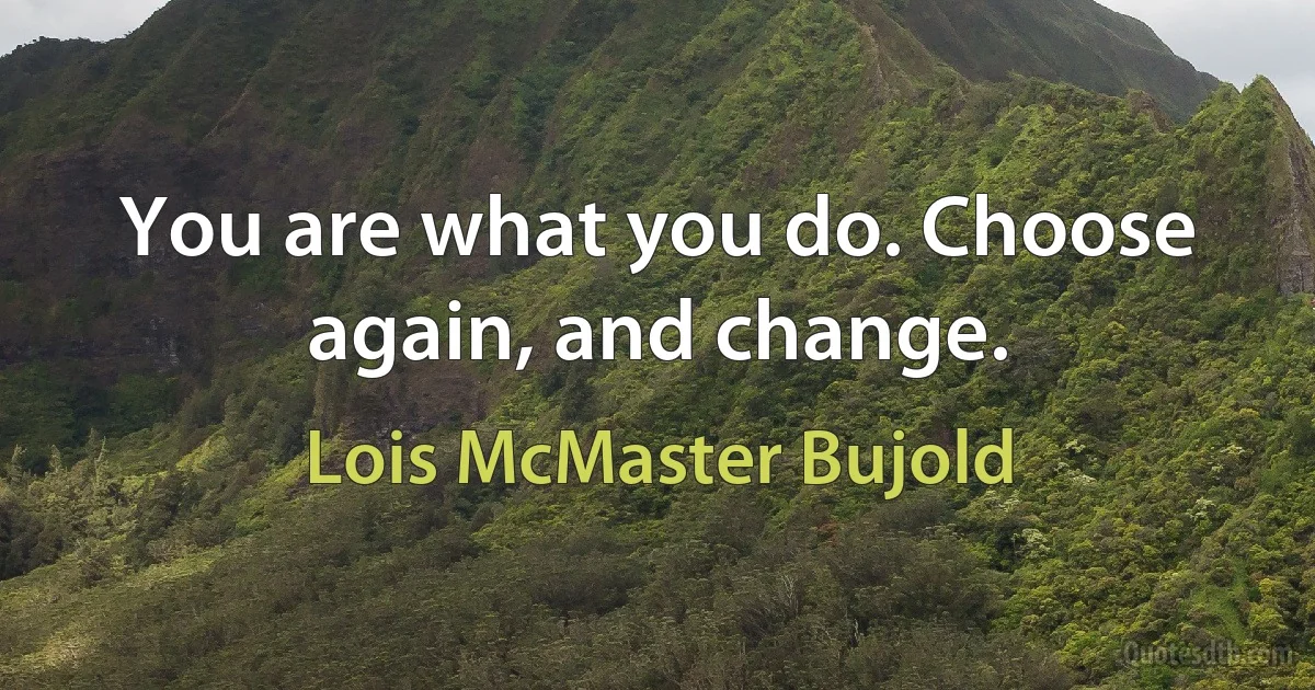 You are what you do. Choose again, and change. (Lois McMaster Bujold)