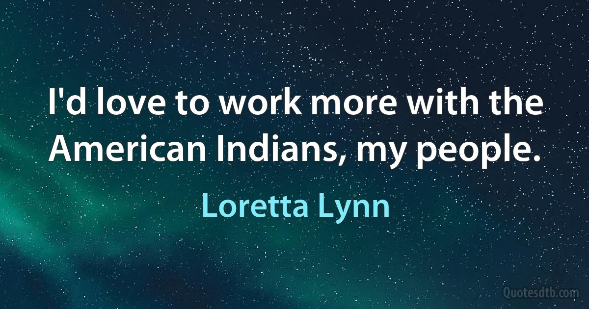 I'd love to work more with the American Indians, my people. (Loretta Lynn)