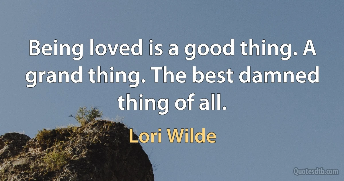 Being loved is a good thing. A grand thing. The best damned thing of all. (Lori Wilde)