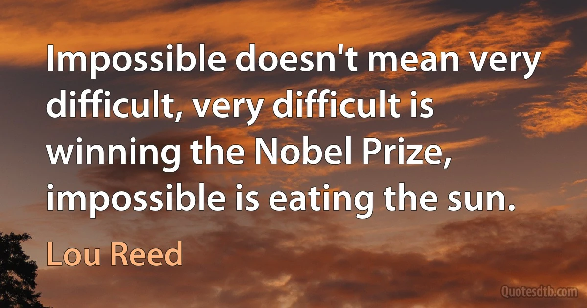 Impossible doesn't mean very difficult, very difficult is winning the Nobel Prize, impossible is eating the sun. (Lou Reed)