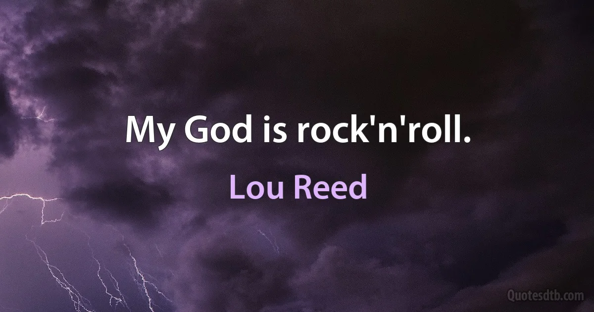 My God is rock'n'roll. (Lou Reed)