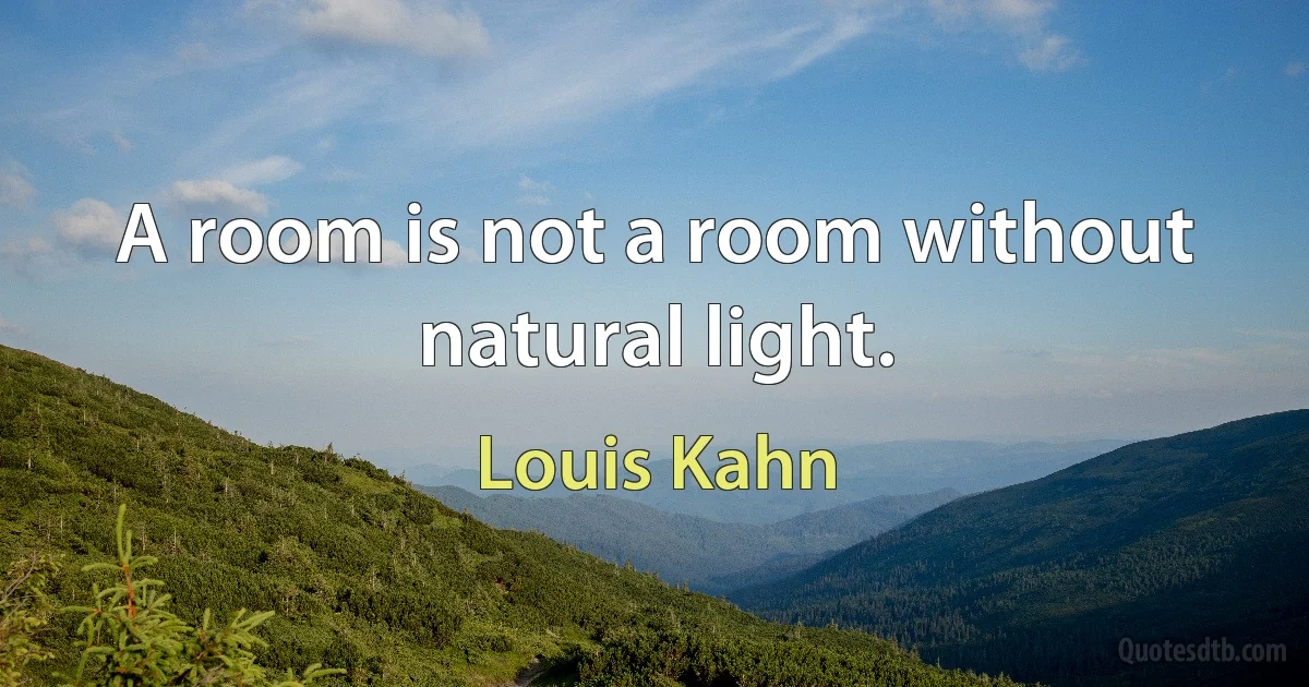 A room is not a room without natural light. (Louis Kahn)