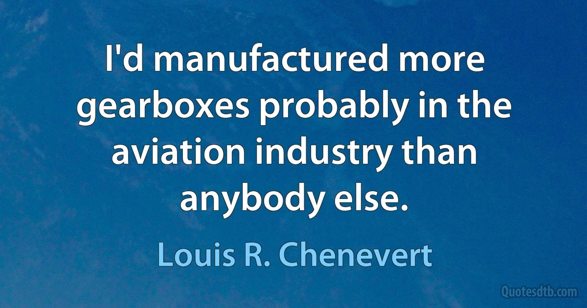 I'd manufactured more gearboxes probably in the aviation industry than anybody else. (Louis R. Chenevert)