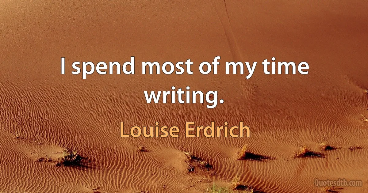 I spend most of my time writing. (Louise Erdrich)