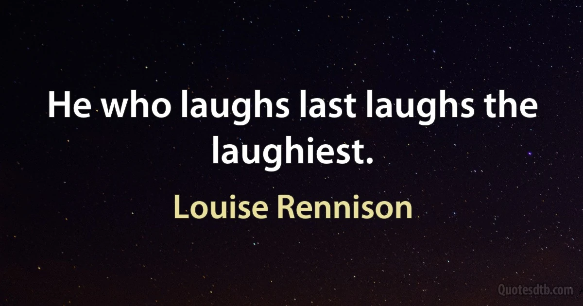 He who laughs last laughs the laughiest. (Louise Rennison)