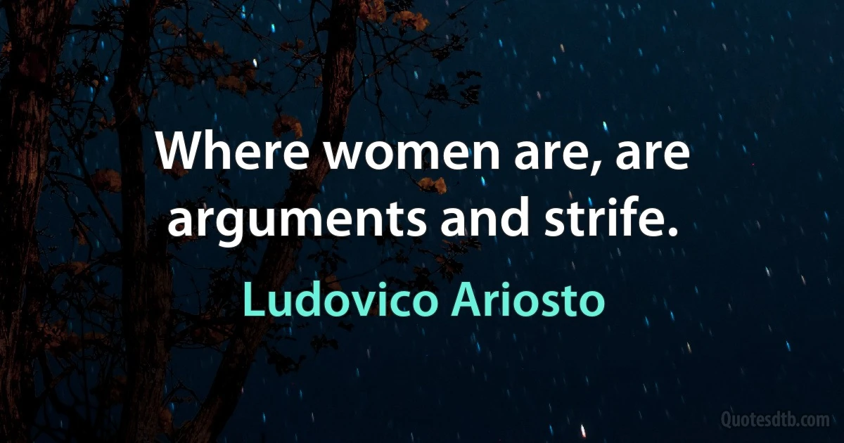 Where women are, are arguments and strife. (Ludovico Ariosto)